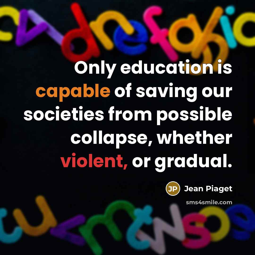 “Only education is capable of saving our societies from possible collapse, whether violent, or gradual.” quote by Jean Piaget