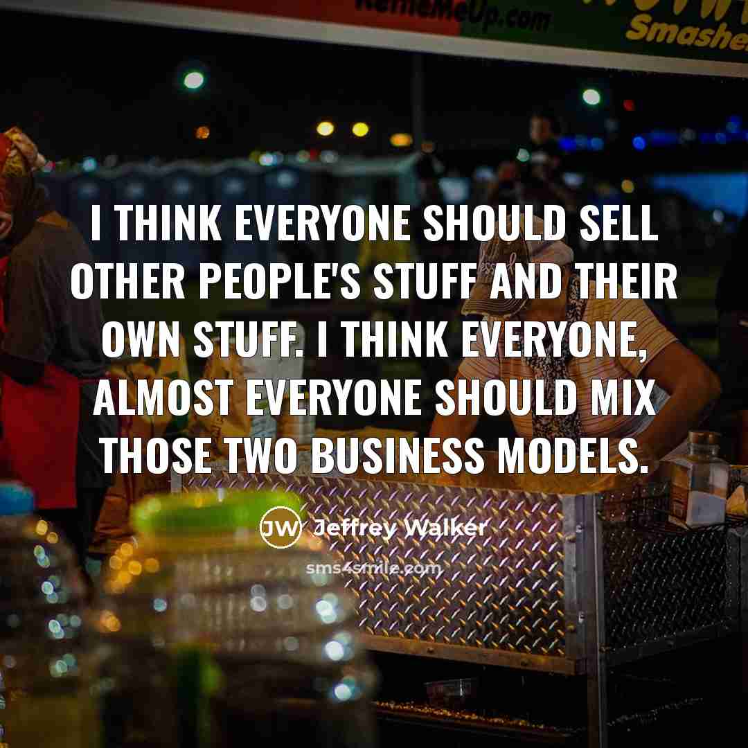 “I think everyone should sell other people's stuff and their own stuff. I think everyone, almost everyone should mix those two business models.” quote by Jeffrey Walker