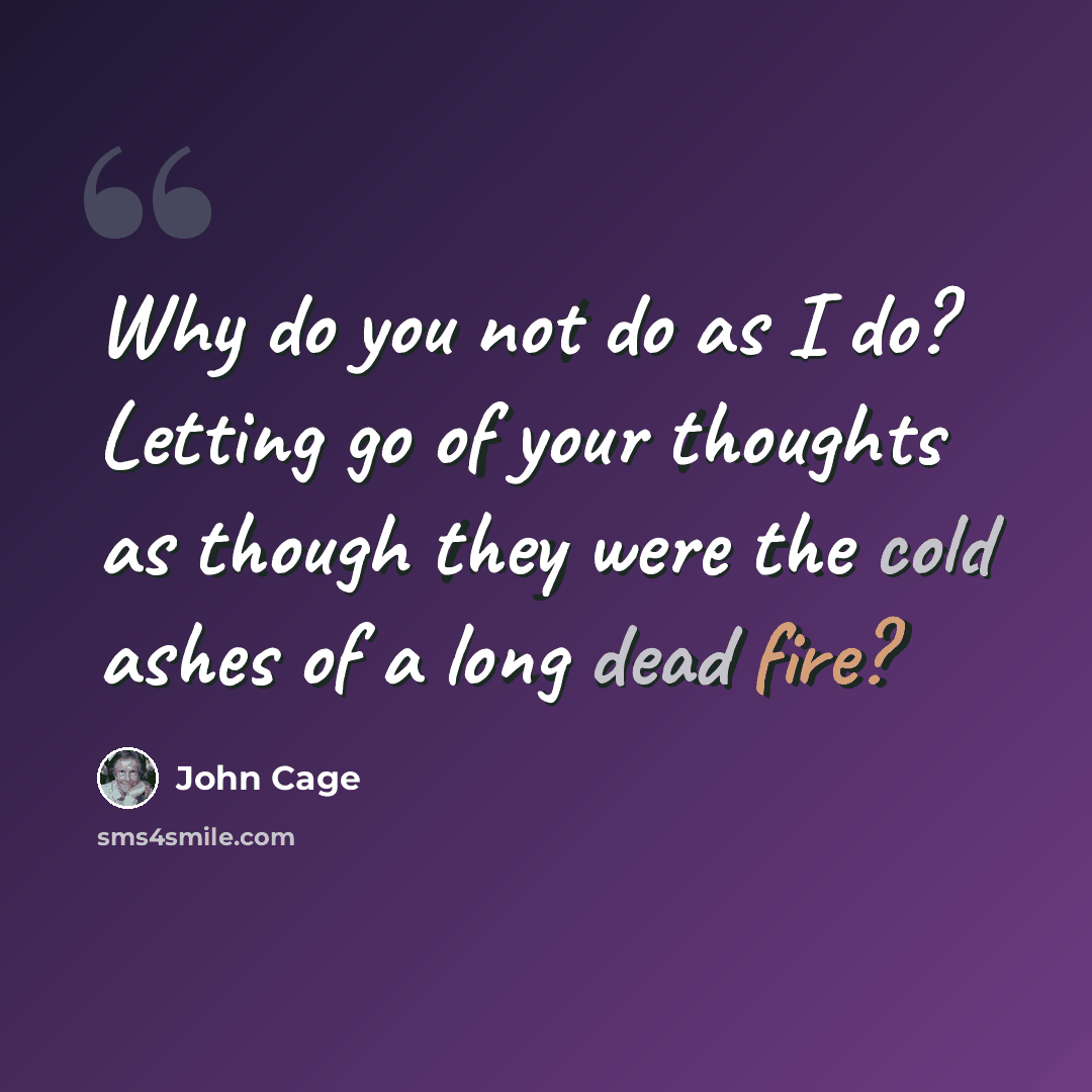 “Why do you not do as I do? Letting go of your thoughts as though they were the cold ashes of a long dead fire?” quote by John Cage