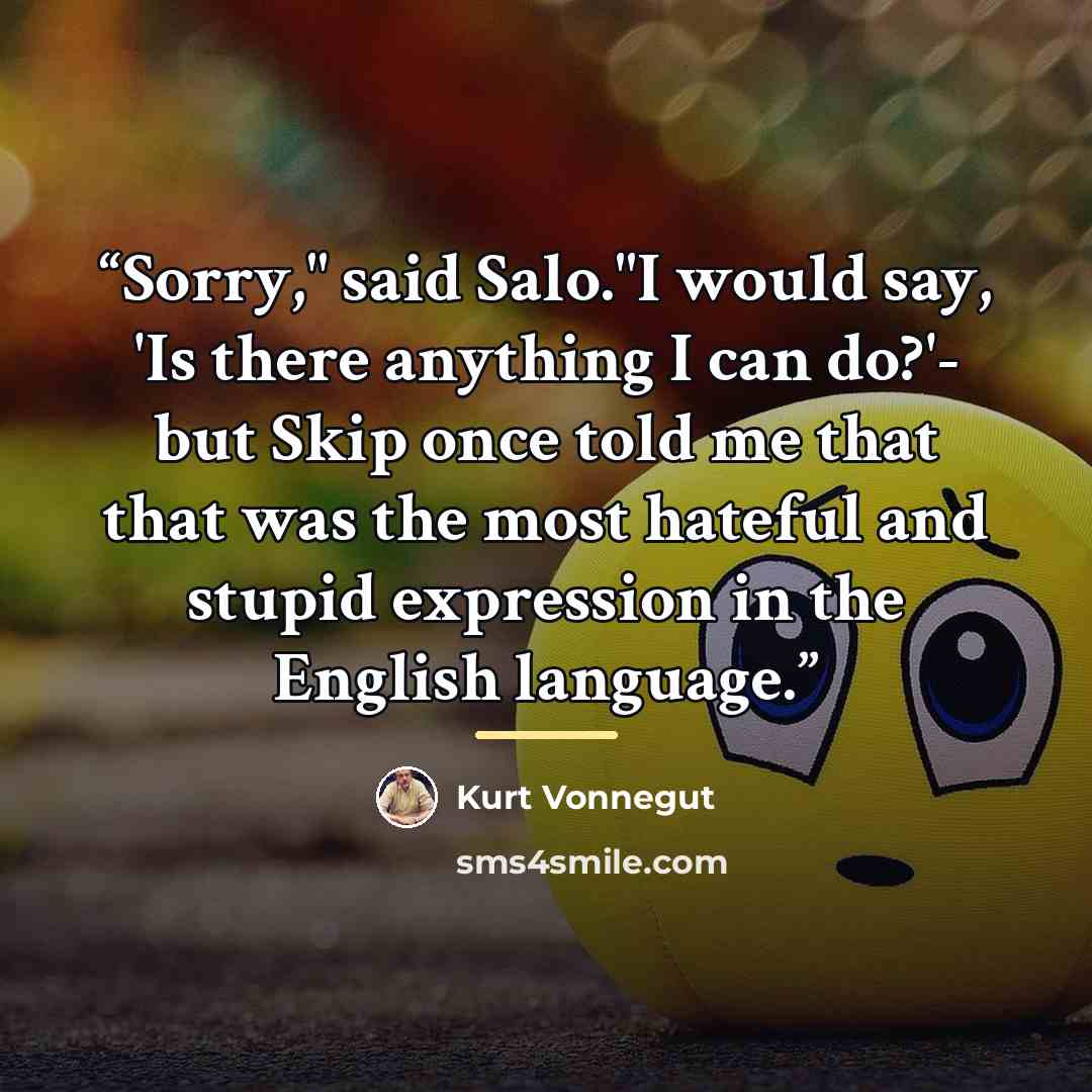 “Sorry," said Salo."I would say, 'Is there anything I can do?'- but Skip once told me that that was the most hateful and stupid expression in the English language.” quote by Kurt Vonnegut