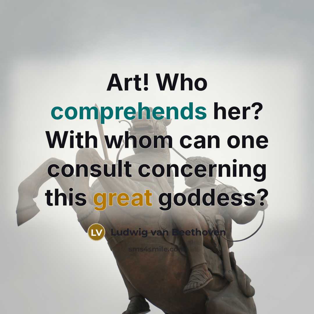 “Art! Who comprehends her? With whom can one consult concerning this great goddess?” quote by Ludwig van Beethoven