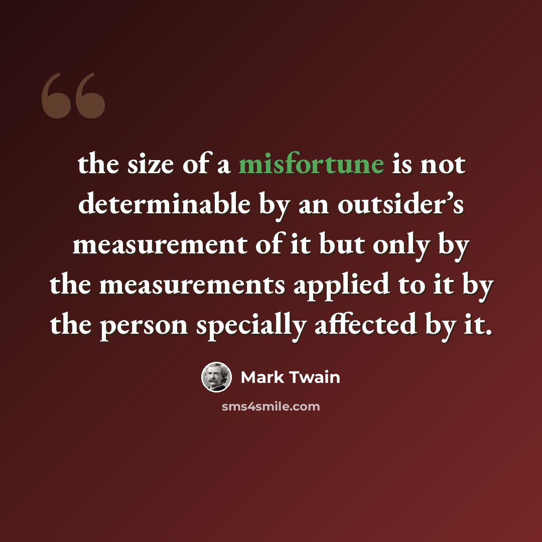 “the size of a misfortune is not determinable by an outsider’s measurement of it but only by the measurements applied to it by the person specially affected by it.” quote by Mark Twain