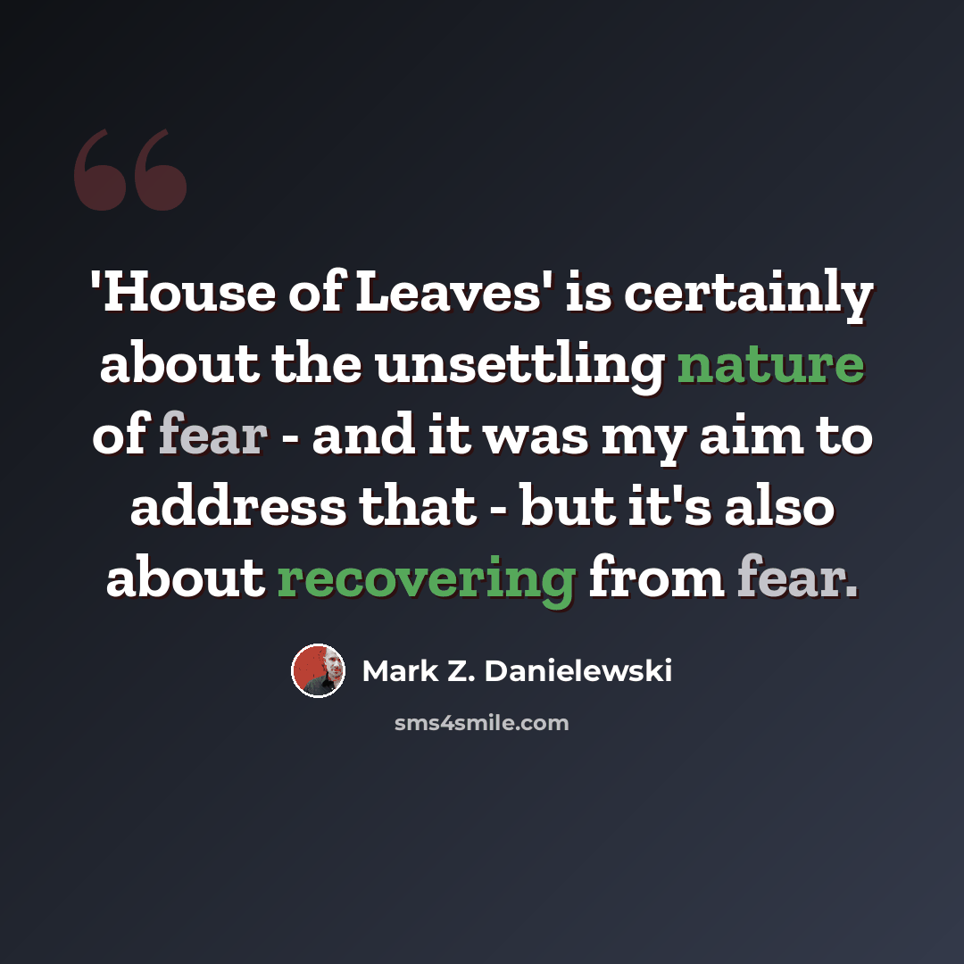 “'House of Leaves' is certainly about the unsettling nature of fear - and it was my aim to address that - but it's also about recovering from fear.” quote by Mark Z. Danielewski