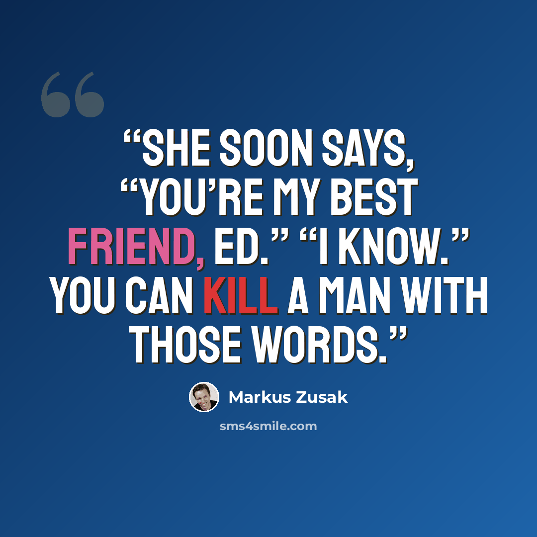 “She soon says, “You’re my best friend, Ed.” “I know.” You can kill a man with those words.” quote by Markus Zusak