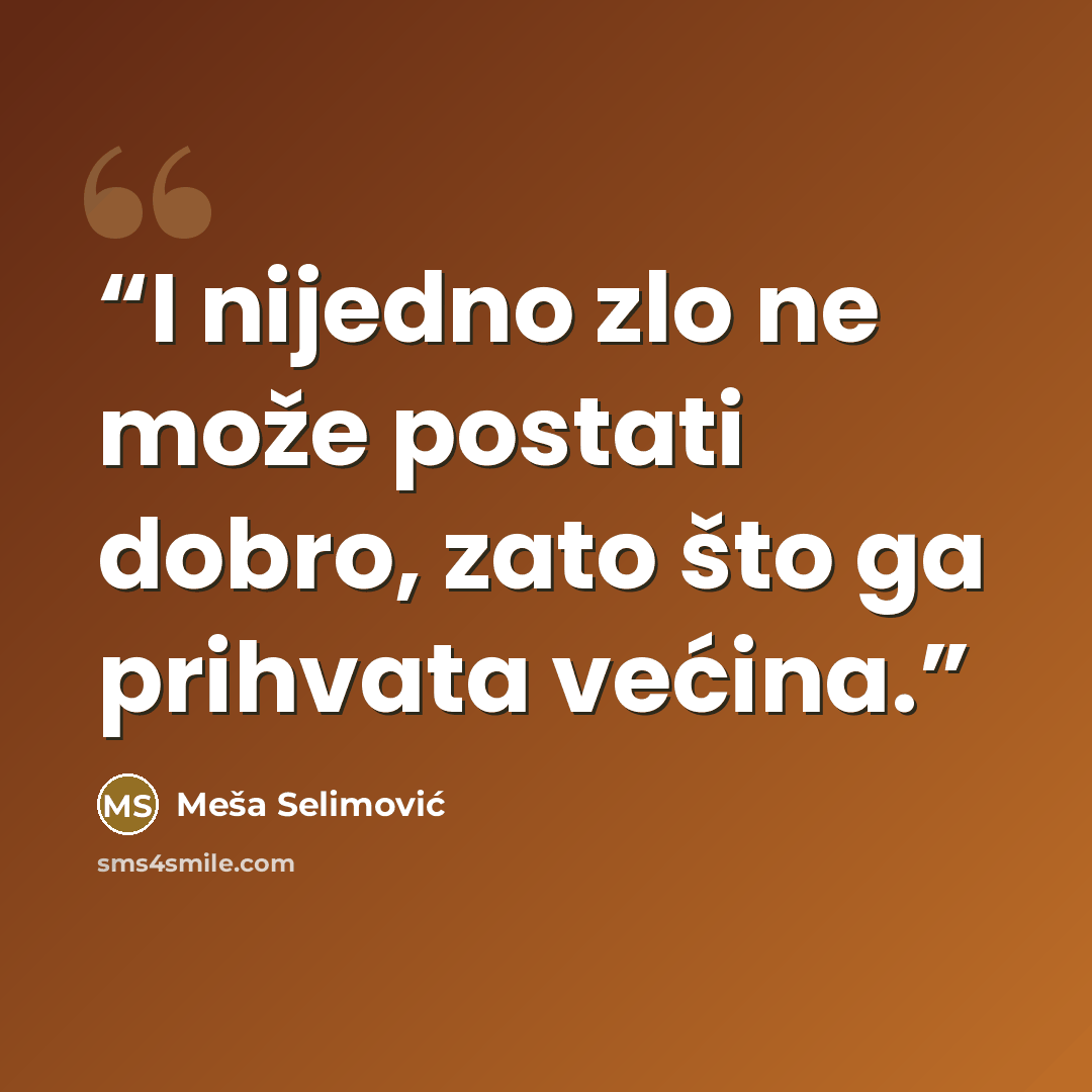“I nijedno zlo ne može postati dobro, zato što ga prihvata većina.” quote by Meša Selimović