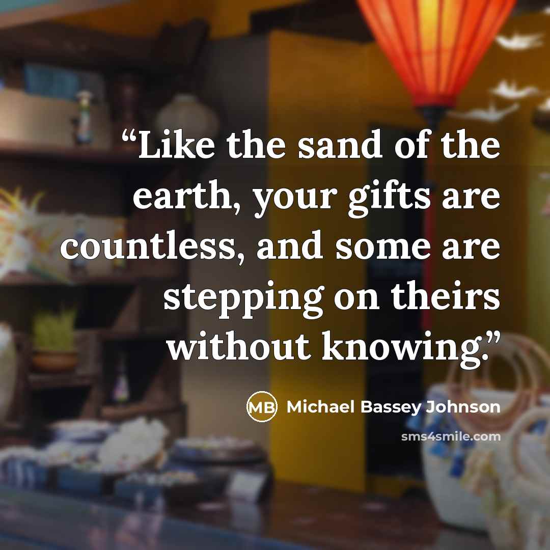 “Like the sand of the earth, your gifts are countless, and some are stepping on theirs without knowing.” quote by Michael Bassey Johnson