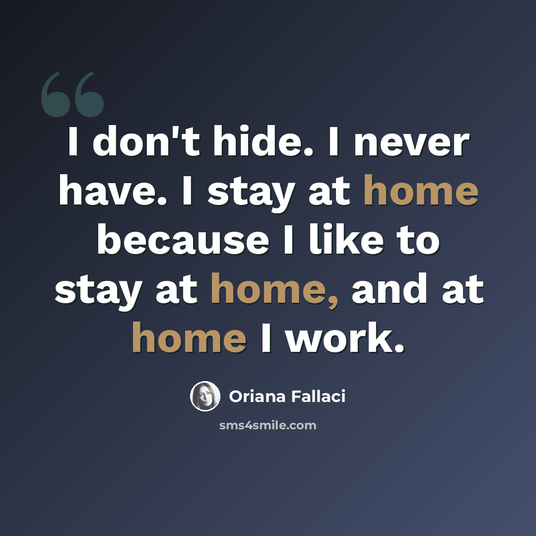 “I don't hide. I never have. I stay at home because I like to stay at home, and at home I work.” quote by Oriana Fallaci