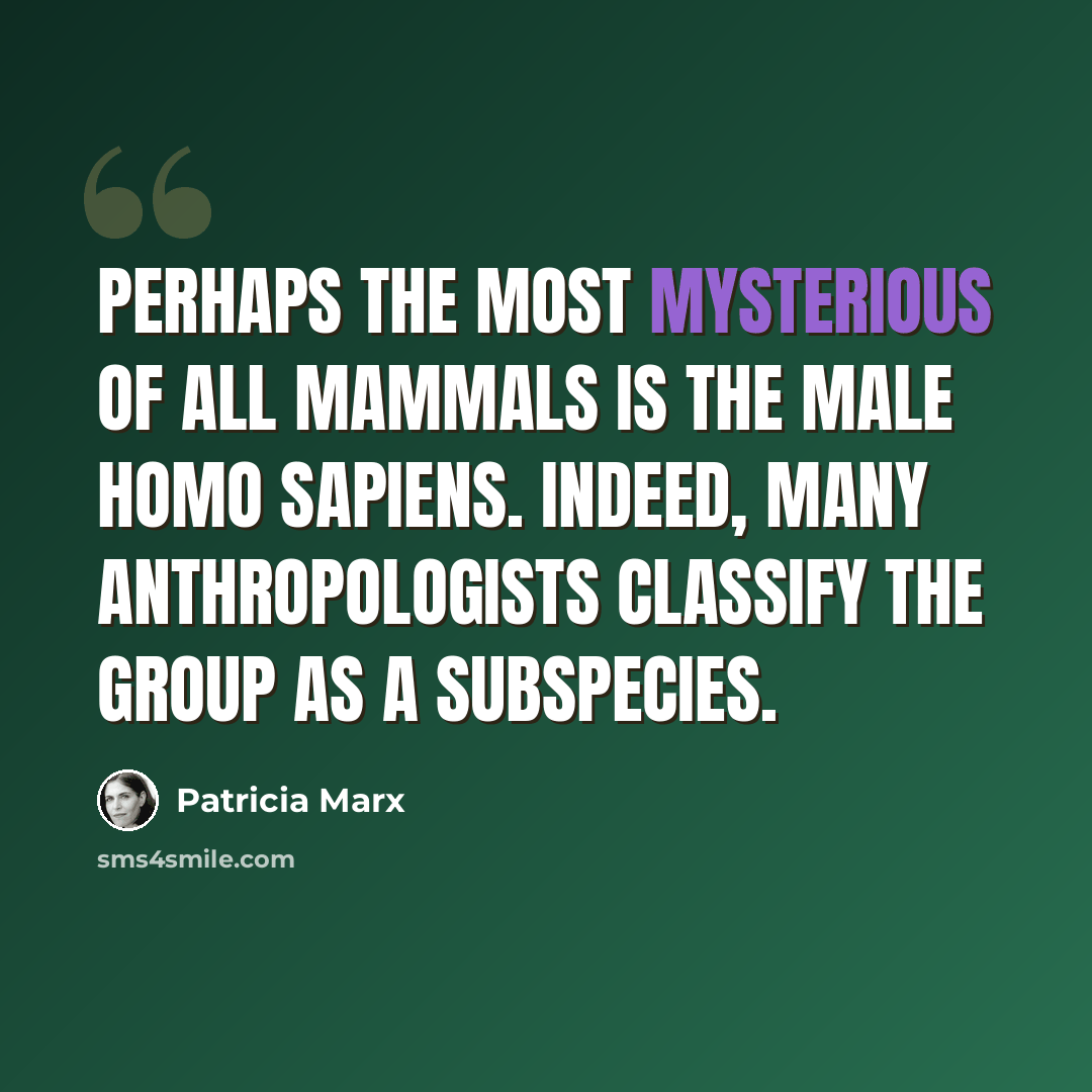 “Perhaps the most mysterious of all mammals is the male Homo sapiens. Indeed, many anthropologists classify the group as a subspecies.” quote by Patricia Marx