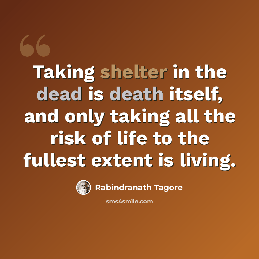 “Taking shelter in the dead is death itself, and only taking all the risk of life to the fullest extent is living.” quote by Rabindranath Tagore
