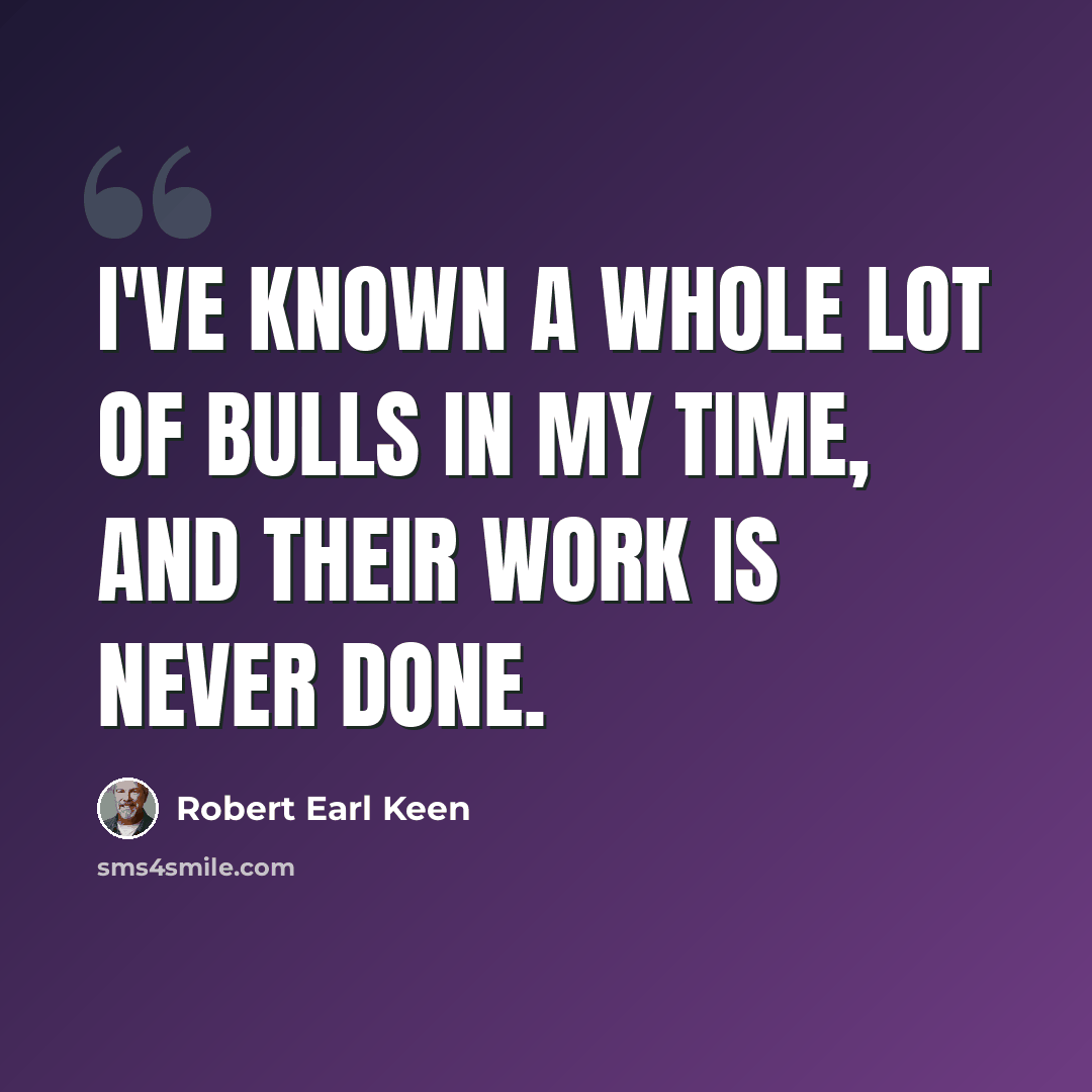 “I've known a whole lot of bulls in my time, and their work is never done.” quote by Robert Earl Keen