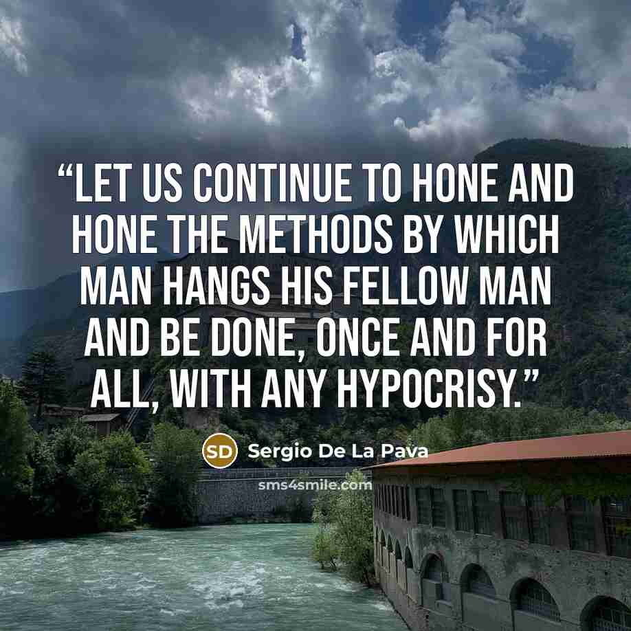 “Let us continue to hone and hone the methods by which man hangs his fellow man and be done, once and for all, with any hypocrisy.” quote by Sergio De La Pava