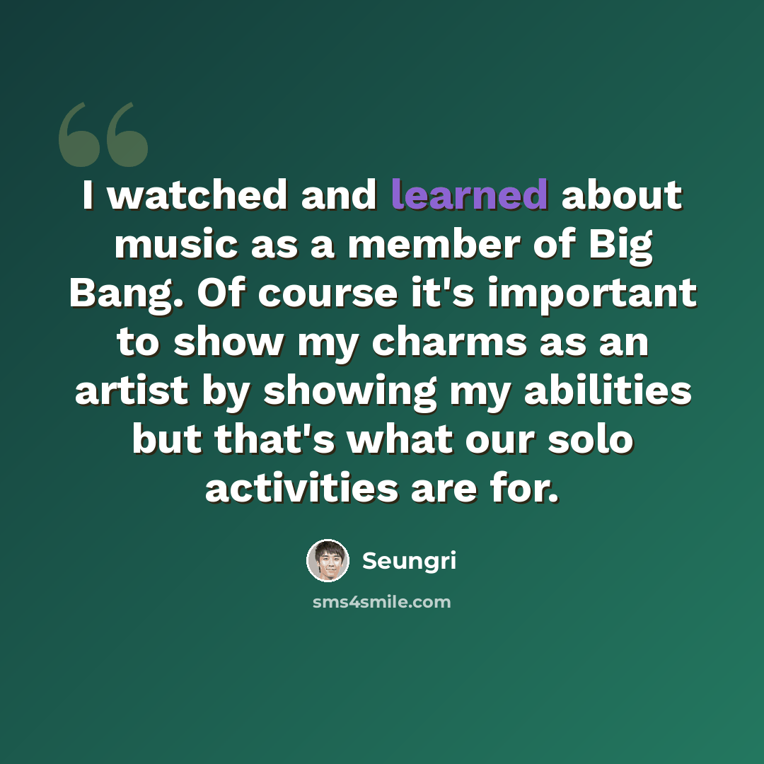 “I watched and learned about music as a member of Big Bang. Of course it's important to show my charms as an artist by showing my abilities but that's what our solo activities are for.” quote by Seungri