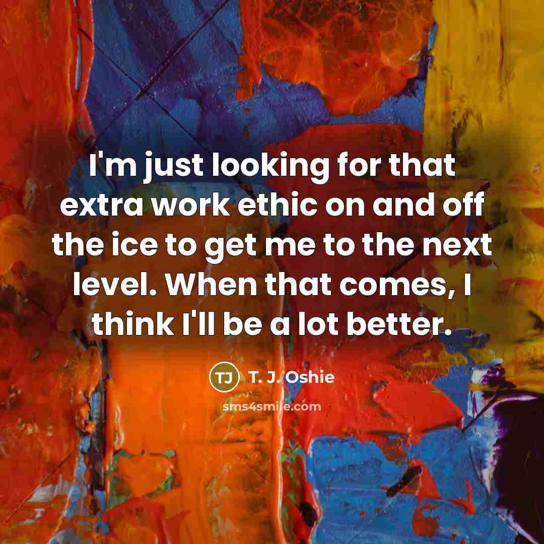 “I'm just looking for that extra work ethic on and off the ice to get me to the next level. When that comes, I think I'll be a lot better.” quote by T. J. Oshie
