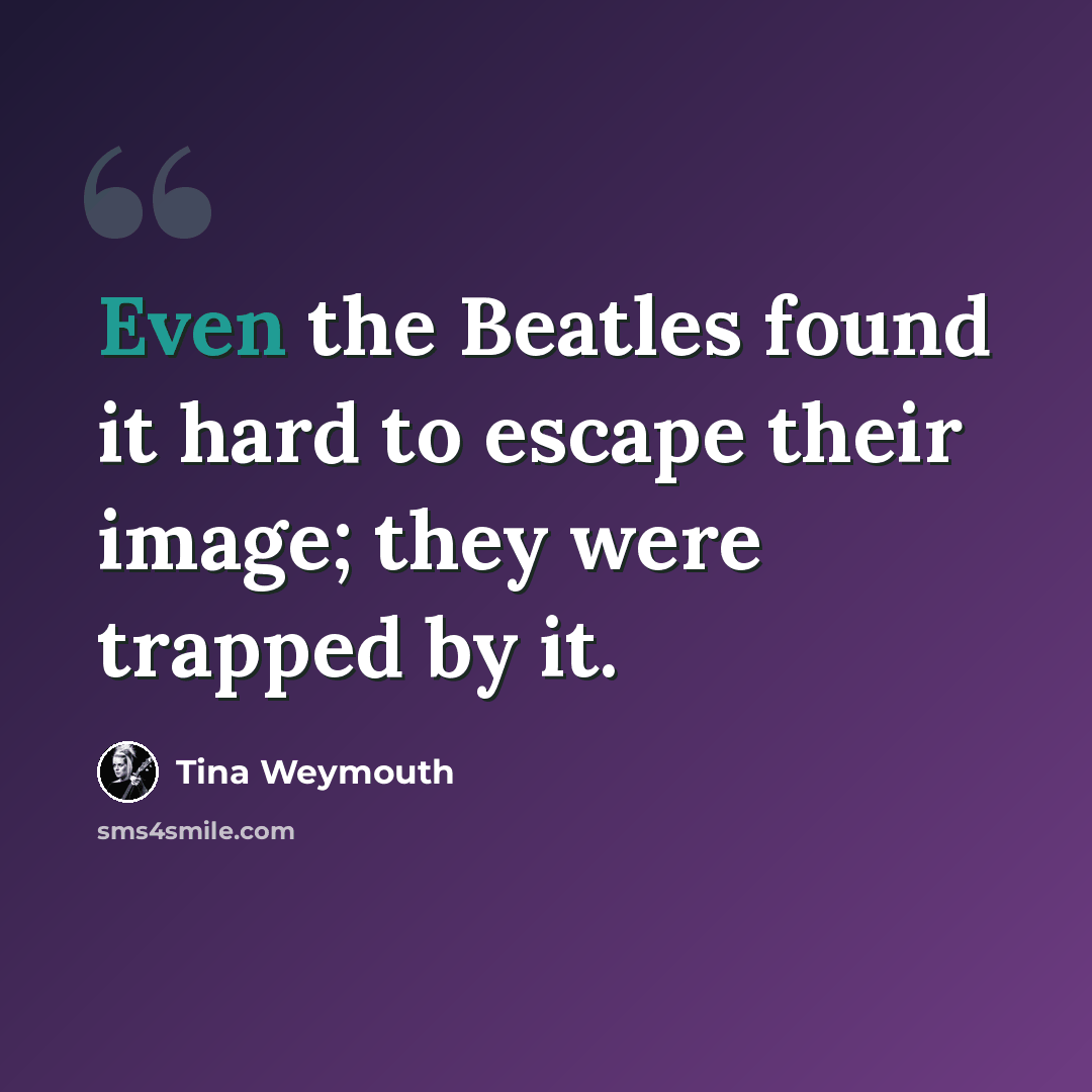 “Even the Beatles found it hard to escape their image; they were trapped by it.” quote by Tina Weymouth