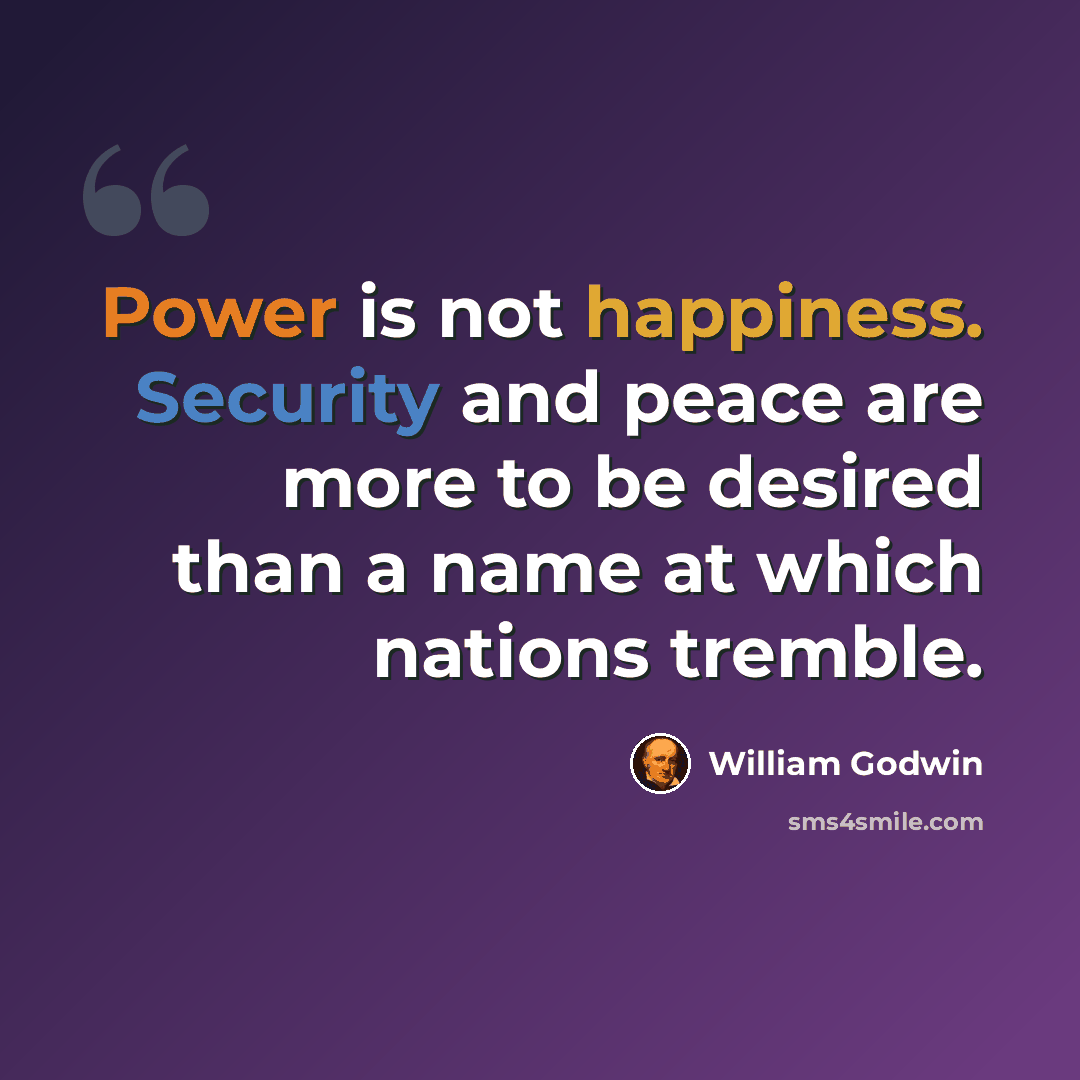 “Power is not happiness. Security and peace are more to be desired than a name at which nations tremble.” quote by William Godwin