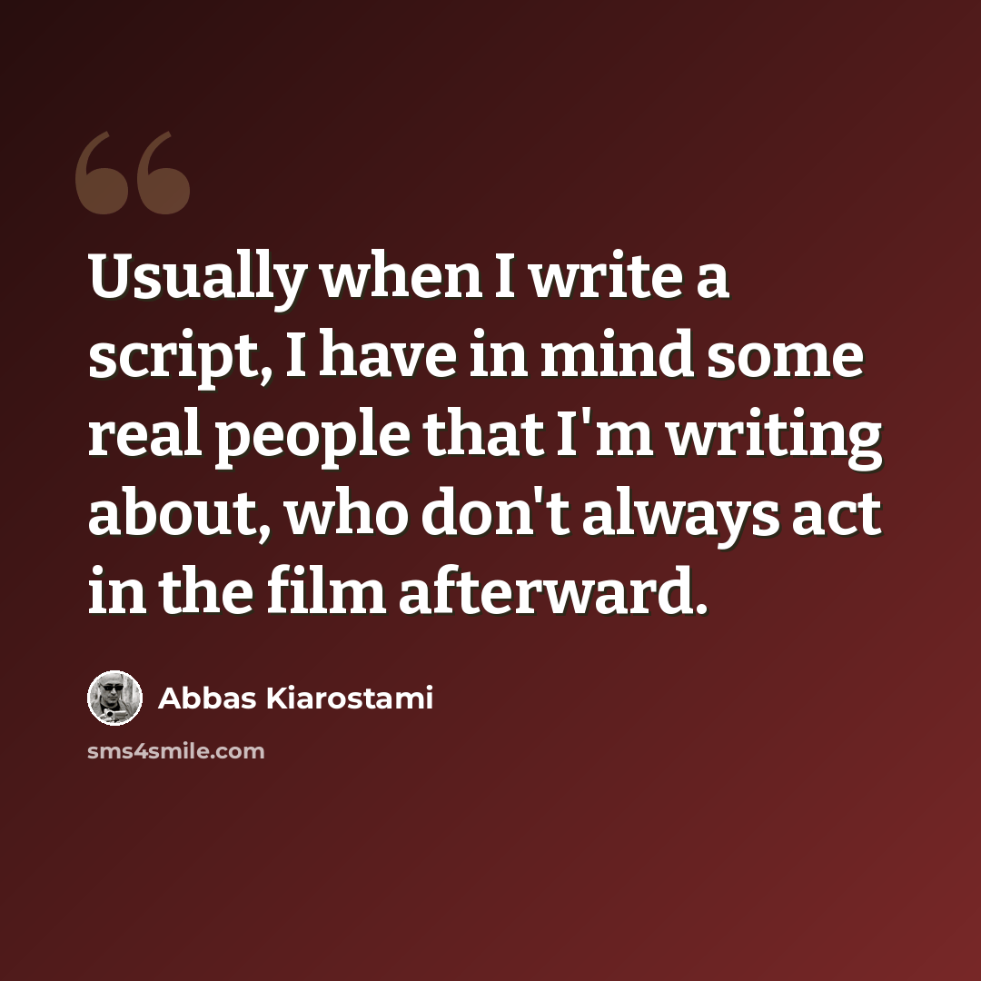 “Usually when I write a script, I have in mind some real people that I'm writing about, who don't always act in the film afterward.” quote by Abbas Kiarostami