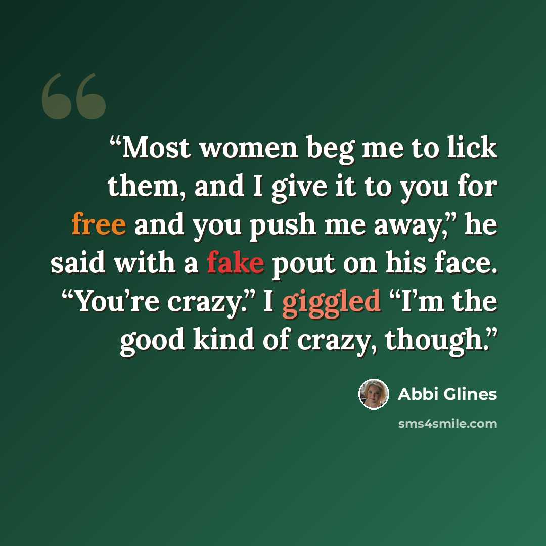 “Most women beg me to lick them, and I give it to you for free and you push me away,” he said with a fake pout on his face. “You’re crazy.” I giggled “I’m the good kind of crazy, though.” quote by Abbi Glines