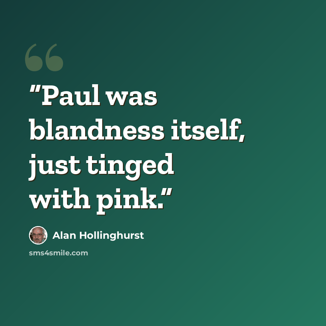 “Paul was blandness itself, just tinged with pink.” quote by Alan Hollinghurst