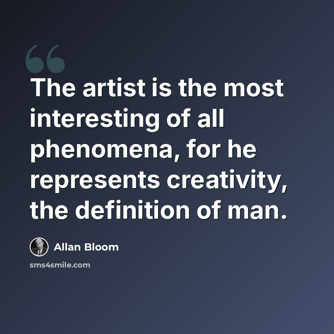 “The artist is the most interesting of all phenomena, for he represents creativity, the definition of man.” quote by Allan Bloom