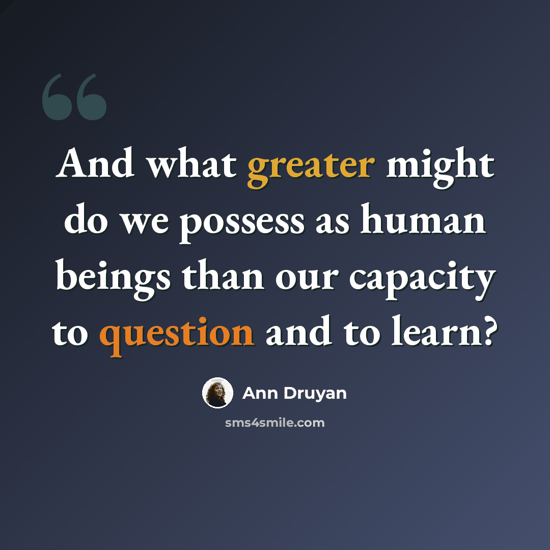 “And what greater might do we possess as human beings than our capacity to question and to learn?” quote by Ann Druyan