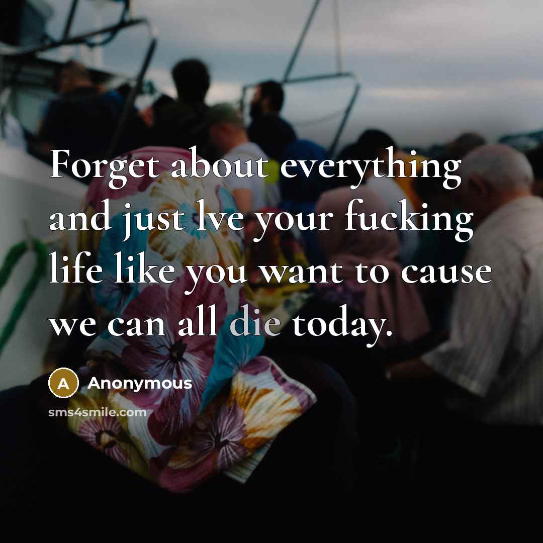 “Forget about everything and just lve your fucking life like you want to cause we can all die today.” quote by Anonymous