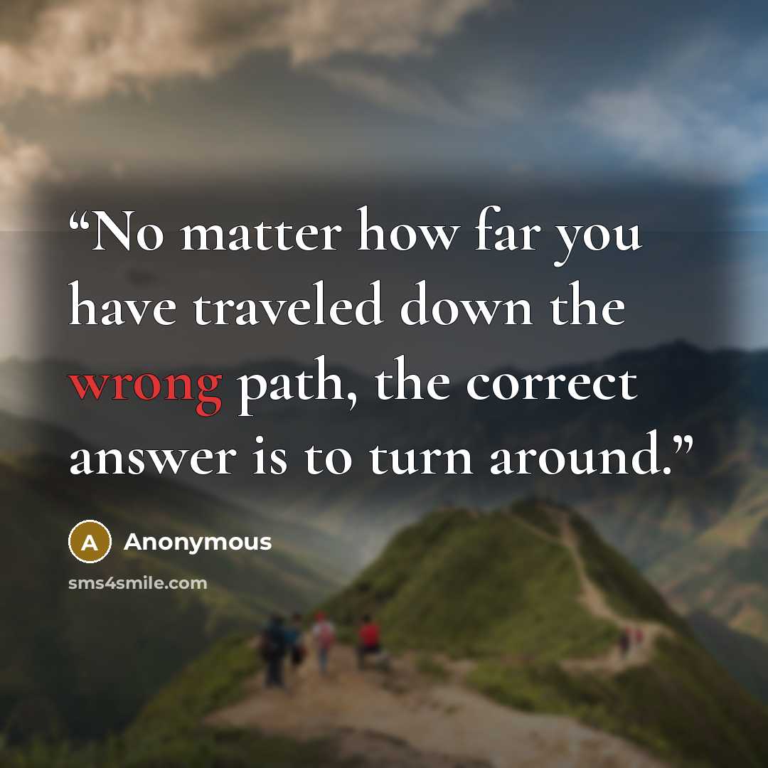 “No matter how far you have traveled down the wrong path, the correct answer is to turn around.” quote by Anonymous