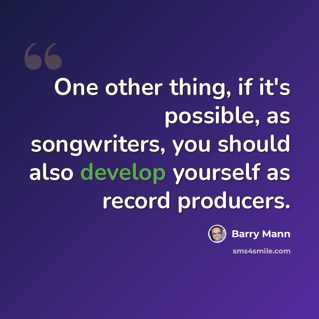 “One other thing, if it's possible, as songwriters, you should also develop yourself as record producers.” quote by Barry Mann