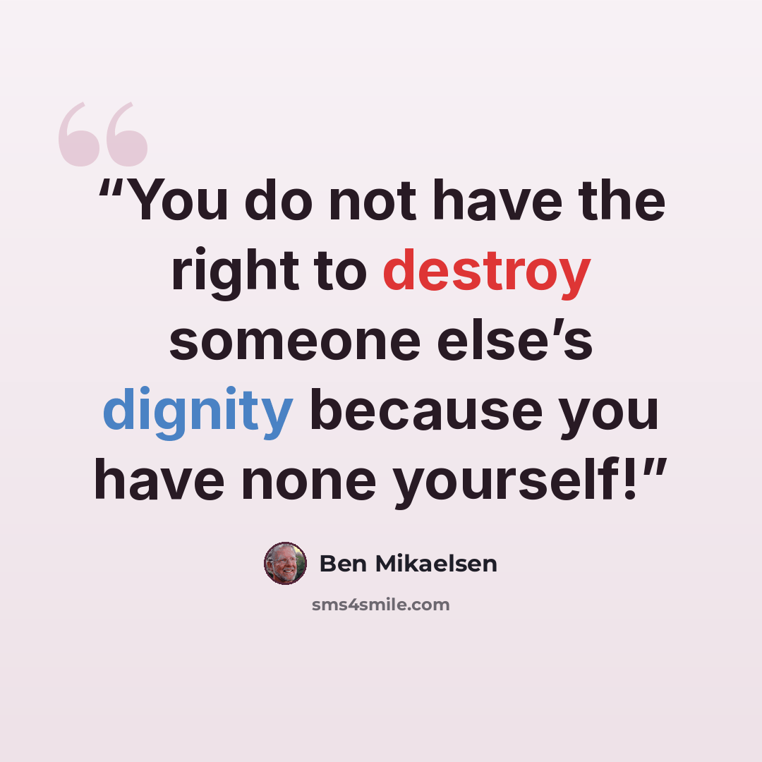 “You do not have the right to destroy someone else’s dignity because you have none yourself!” quote by Ben Mikaelsen