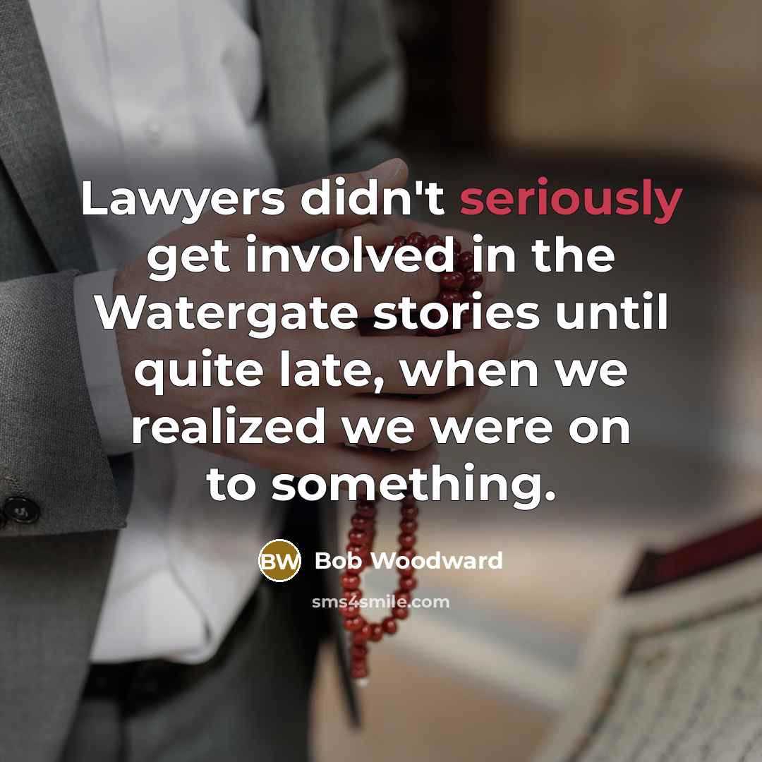 “Lawyers didn't seriously get involved in the Watergate stories until quite late, when we realized we were on to something.” quote by Bob Woodward