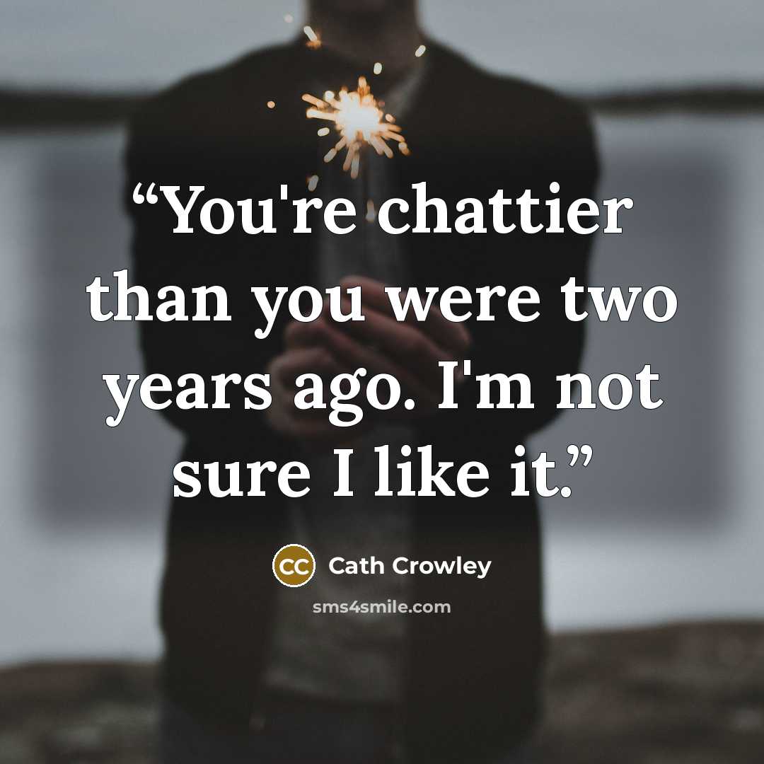 “You're chattier than you were two years ago. I'm not sure I like it.” quote by Cath Crowley