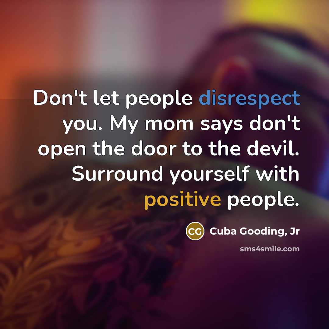 “Don't let people disrespect you. My mom says don't open the door to the devil. Surround yourself with positive people.” quote by Cuba Gooding, Jr