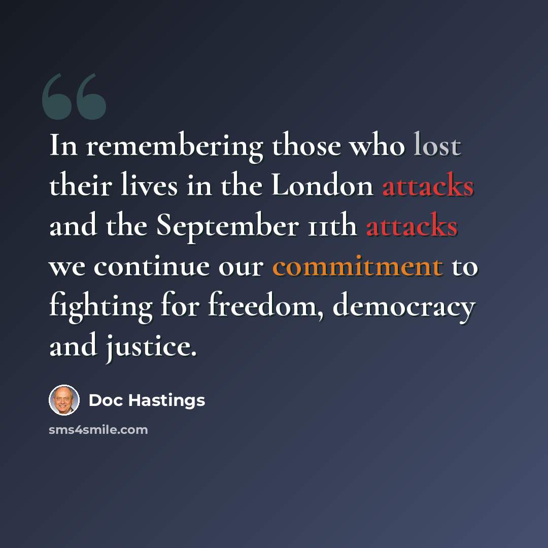 “In remembering those who lost their lives in the London attacks and the September 11th attacks we continue our commitment to fighting for freedom, democracy and justice.” quote by Doc Hastings