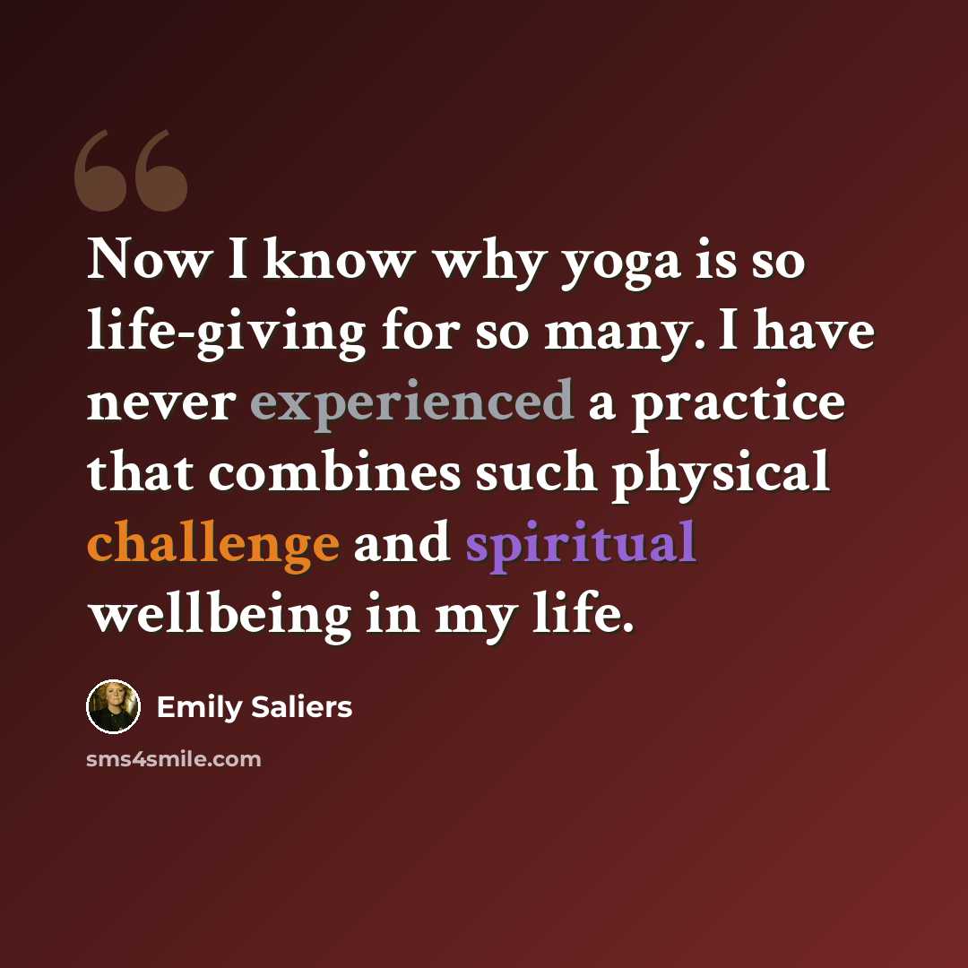 “Now I know why yoga is so life-giving for so many. I have never experienced a practice that combines such physical challenge and spiritual wellbeing in my life.” quote by Emily Saliers