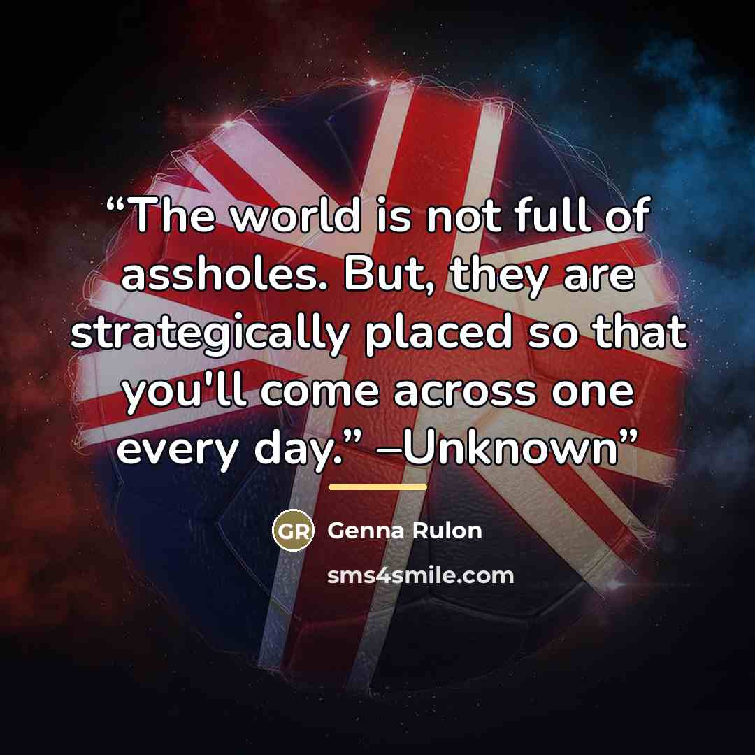 “The world is not full of assholes. But, they are strategically placed so that you'll come across one every day.” –Unknown” quote by Genna Rulon