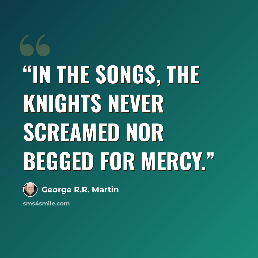 “In the songs, the knights never screamed nor begged for mercy.” quote by George R.R. Martin