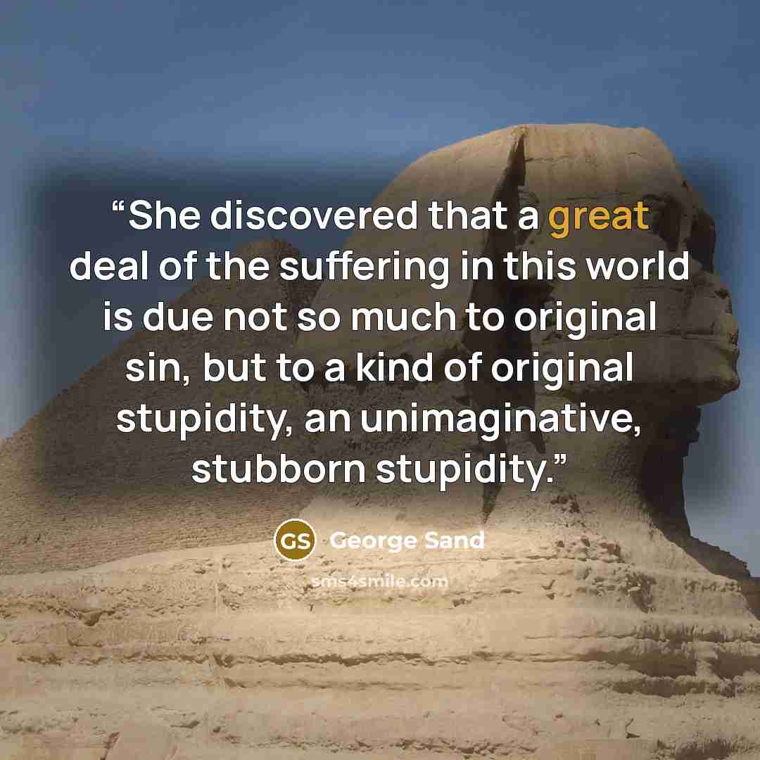 “She discovered that a great deal of the suffering in this world is due not so much to original sin, but to a kind of original stupidity, an unimaginative, stubborn stupidity.” quote by George Sand