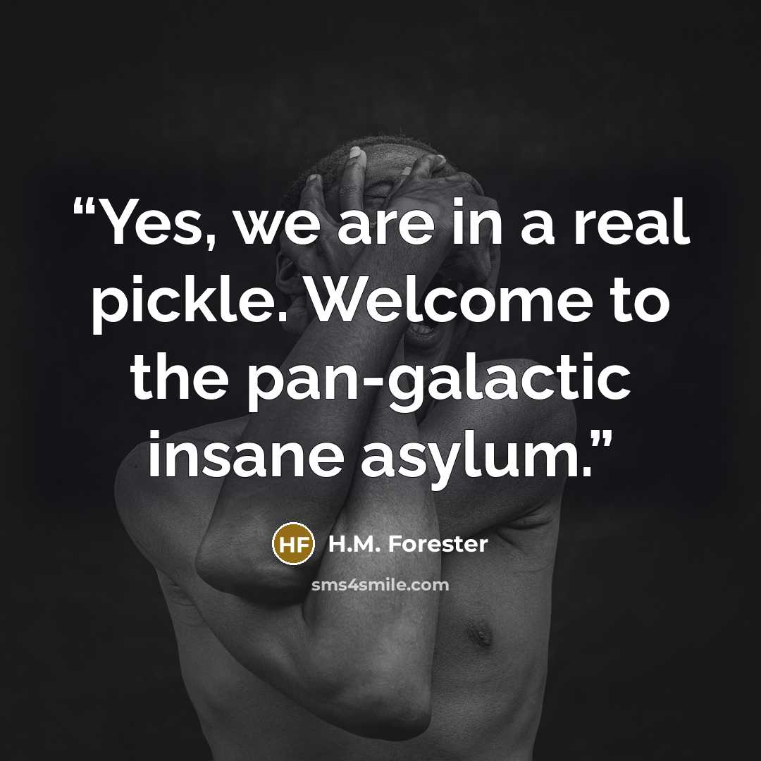 “Yes, we are in a real pickle. Welcome to the pan-galactic insane asylum.” quote by H.M. Forester