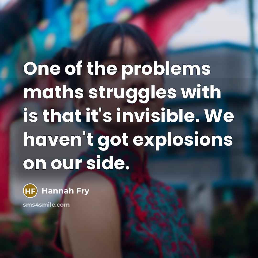 “One of the problems maths struggles with is that it's invisible. We haven't got explosions on our side.” quote by Hannah Fry