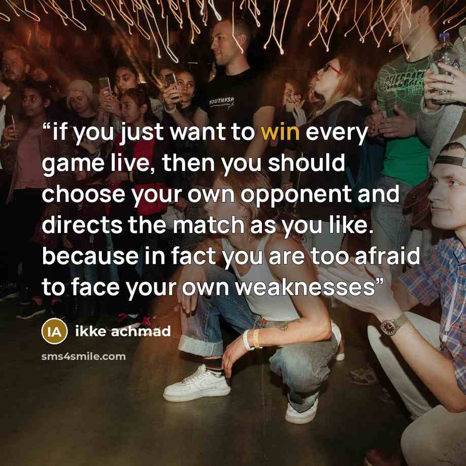 “if you just want to win every game live, then you should choose your own opponent and directs the match as you like. because in fact you are too afraid to face your own weaknesses” quote by ikke achmad