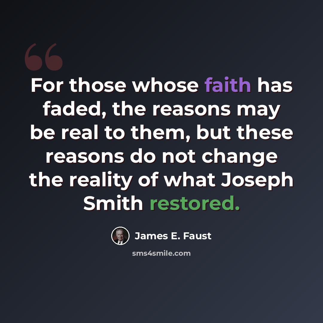 “For those whose faith has faded, the reasons may be real to them, but these reasons do not change the reality of what Joseph Smith restored.” quote by James E. Faust