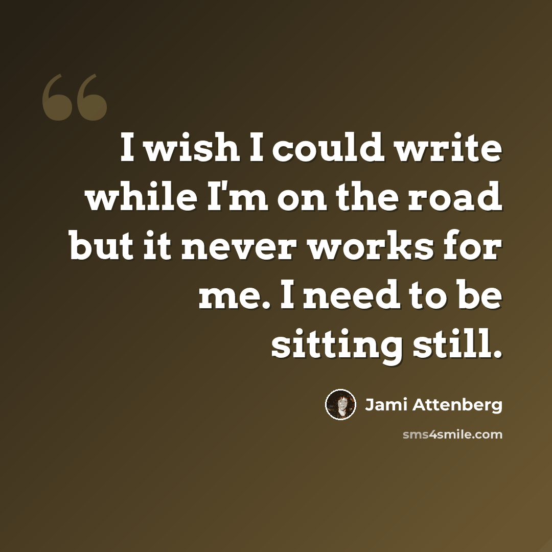 “I wish I could write while I'm on the road but it never works for me. I need to be sitting still.” quote by Jami Attenberg