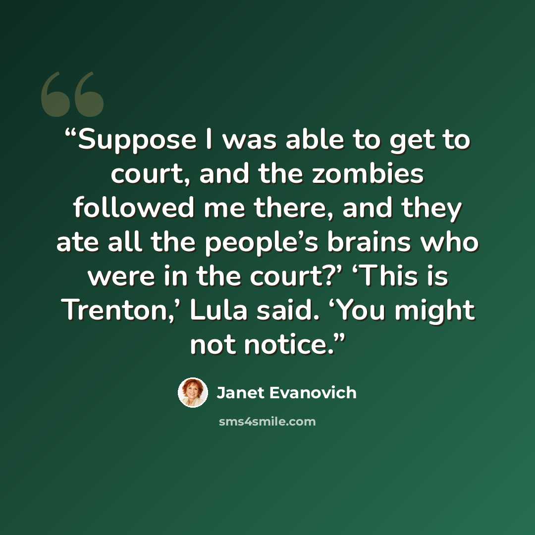 “Suppose I was able to get to court, and the zombies followed me there, and they ate all the people’s brains who were in the court?’ ‘This is Trenton,’ Lula said. ‘You might not notice.” quote by Janet Evanovich