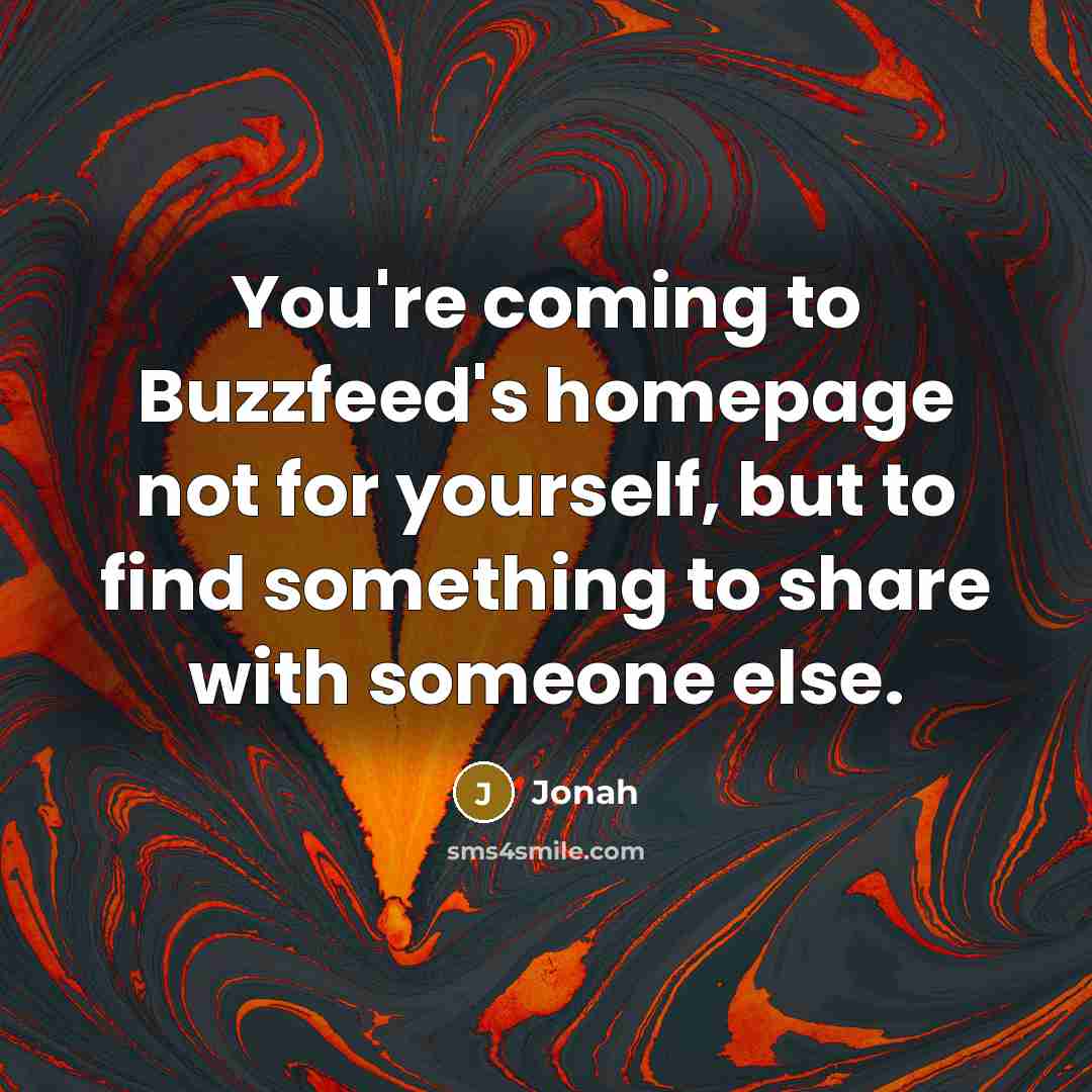 “You're coming to Buzzfeed's homepage not for yourself, but to find something to share with someone else.” quote by Jonah