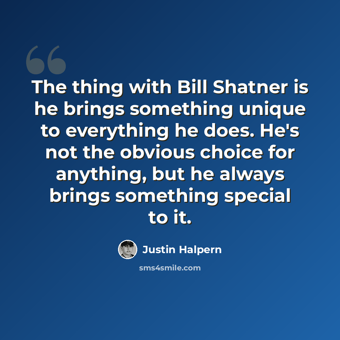 “The thing with Bill Shatner is he brings something unique to everything he does. He's not the obvious choice for anything, but he always brings something special to it.” quote by Justin Halpern