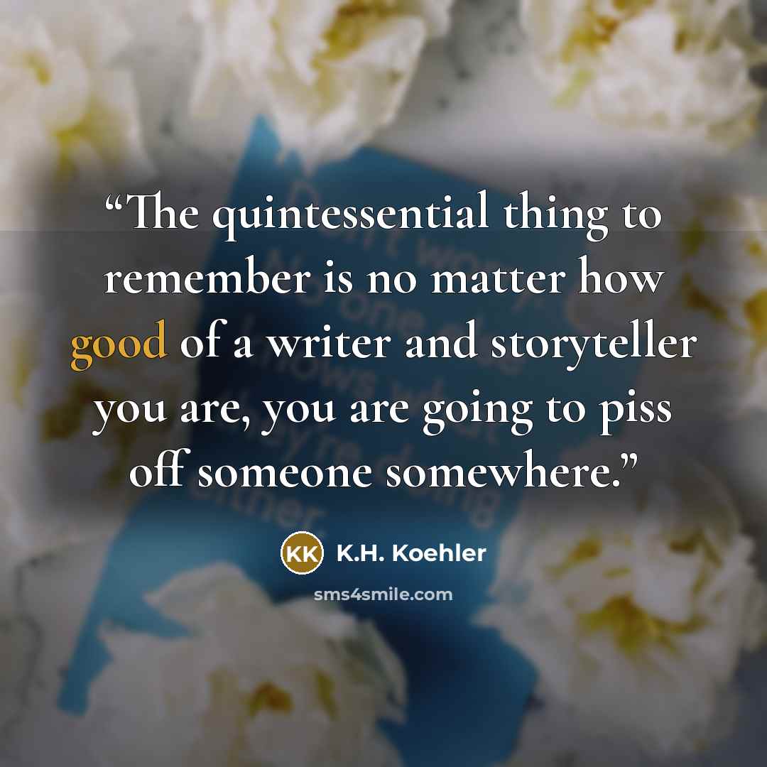 “The quintessential thing to remember is no matter how good of a writer and storyteller you are, you are going to piss off someone somewhere.” quote by K.H. Koehler