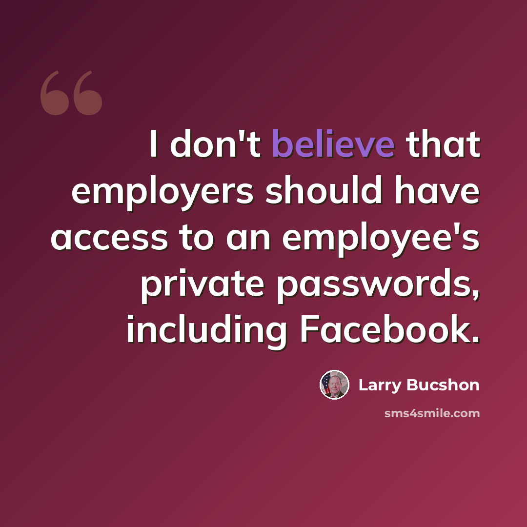 “I don't believe that employers should have access to an employee's private passwords, including Facebook.” quote by Larry Bucshon