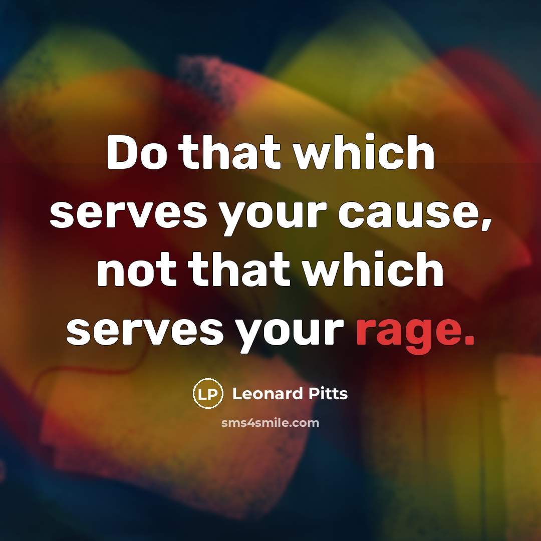 “Do that which serves your cause, not that which serves your rage.” quote by Leonard Pitts