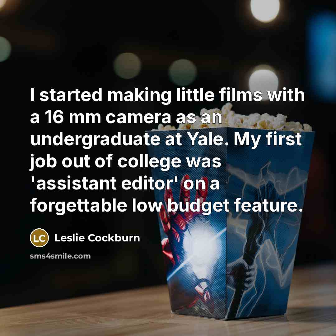 “I started making little films with a 16 mm camera as an undergraduate at Yale. My first job out of college was 'assistant editor' on a forgettable low budget feature.” quote by Leslie Cockburn