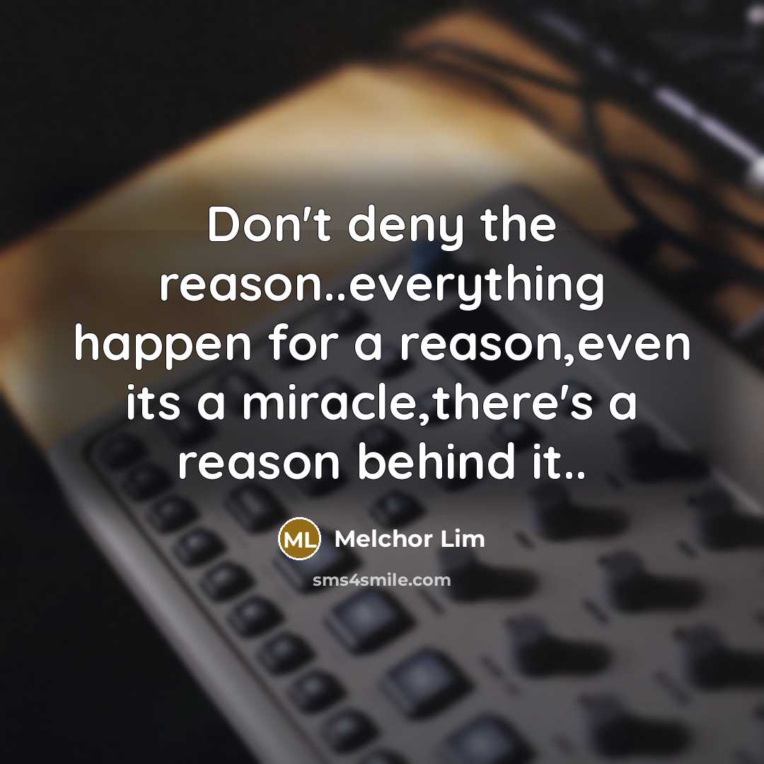 “Don't deny the reason..everything happen for a reason,even its a miracle,there's a reason behind it..” quote by Melchor Lim