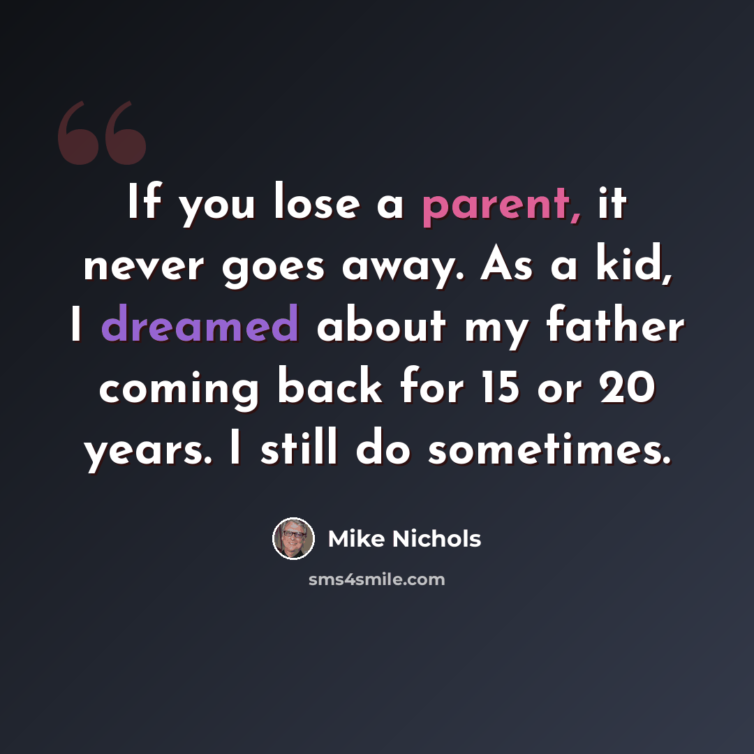 “If you lose a parent, it never goes away. As a kid, I dreamed about my father coming back for 15 or 20 years. I still do sometimes.” quote by Mike Nichols
